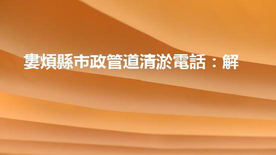 婁煩縣市政管道清淤電話：解決城市隱患，守護流動的血脈！